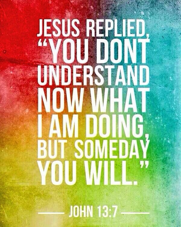 John 13:7 – Jesus replied, “You do not realize now what I am doing, but later yo…