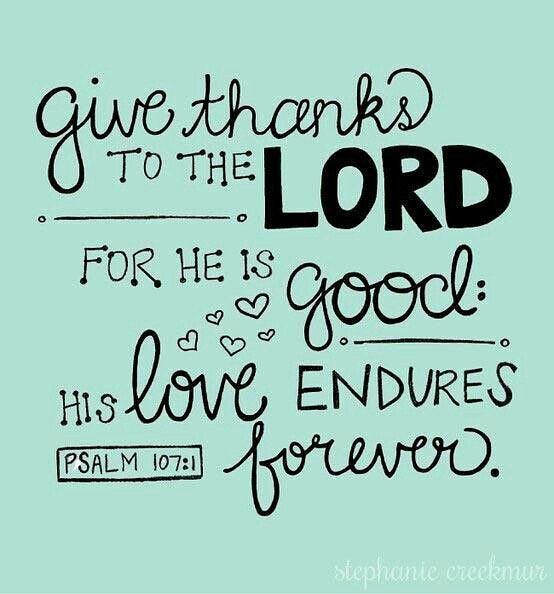 Psalm 107:1 – Give thanks to the Lord, for he is good; his love endures forever….