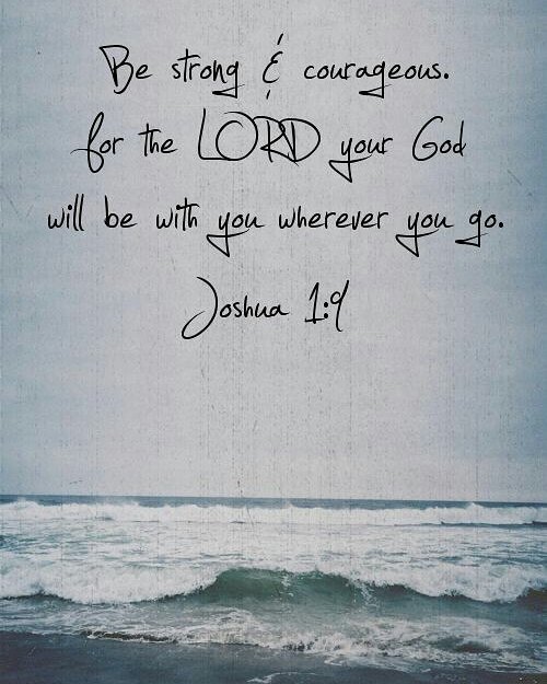 Joshua 1:9 – Have I not commanded you? Be strong and courageous. Do not be afrai…